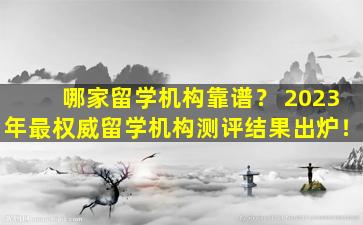 哪家留学机构靠谱？ 2023年最权威留学机构测评结果出炉！